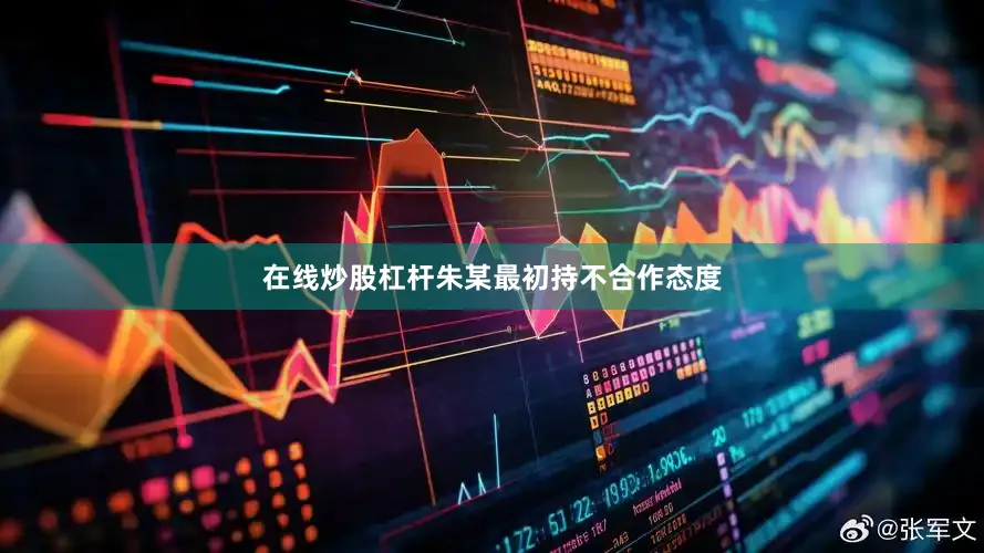 在线炒股杠杆朱某最初持不合作态度