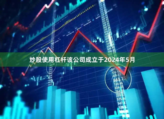 炒股使用杠杆该公司成立于2024年5月