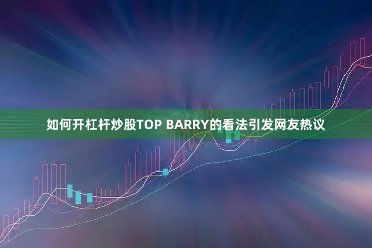 如何开杠杆炒股TOP BARRY的看法引发网友热议