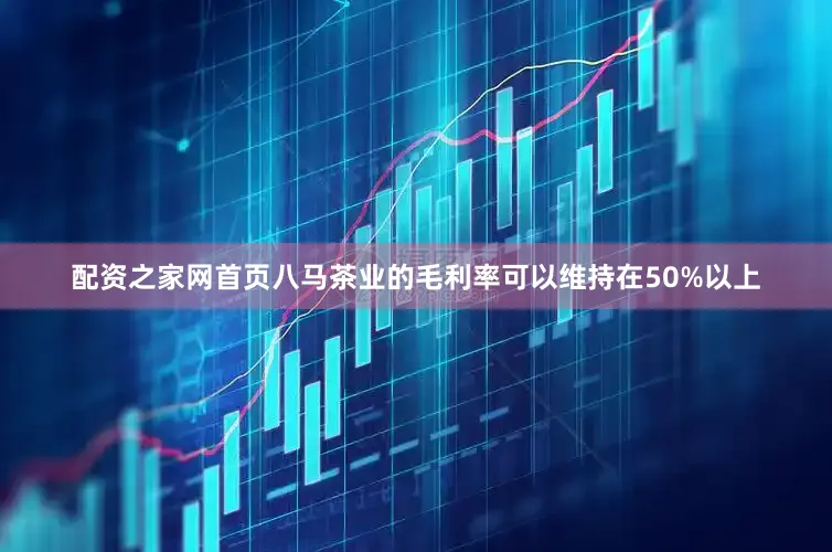 配资之家网首页八马茶业的毛利率可以维持在50%以上