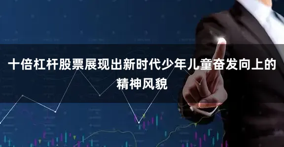 十倍杠杆股票展现出新时代少年儿童奋发向上的精神风貌