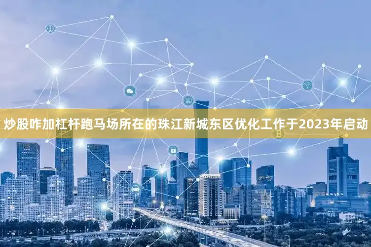 炒股咋加杠杆跑马场所在的珠江新城东区优化工作于2023年启动