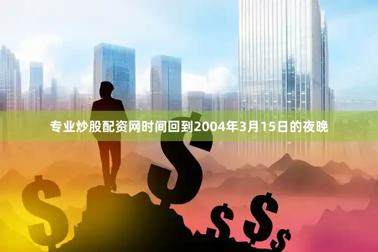 专业炒股配资网时间回到2004年3月15日的夜晚