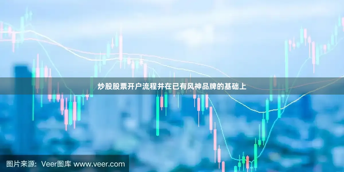 炒股股票开户流程并在已有风神品牌的基础上