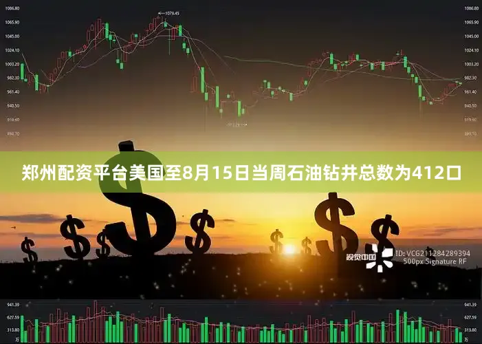 郑州配资平台美国至8月15日当周石油钻井总数为412口