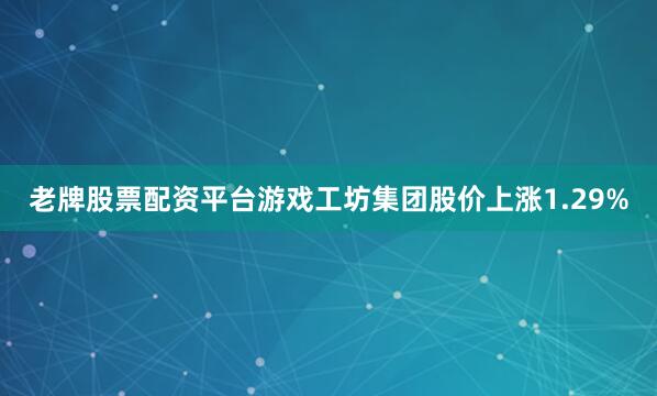 老牌股票配资平台游戏工坊集团股价上涨1.29%