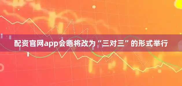 配资官网app会晤将改为“三对三”的形式举行