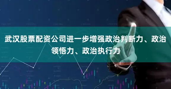 武汉股票配资公司进一步增强政治判断力、政治领悟力、政治执行力