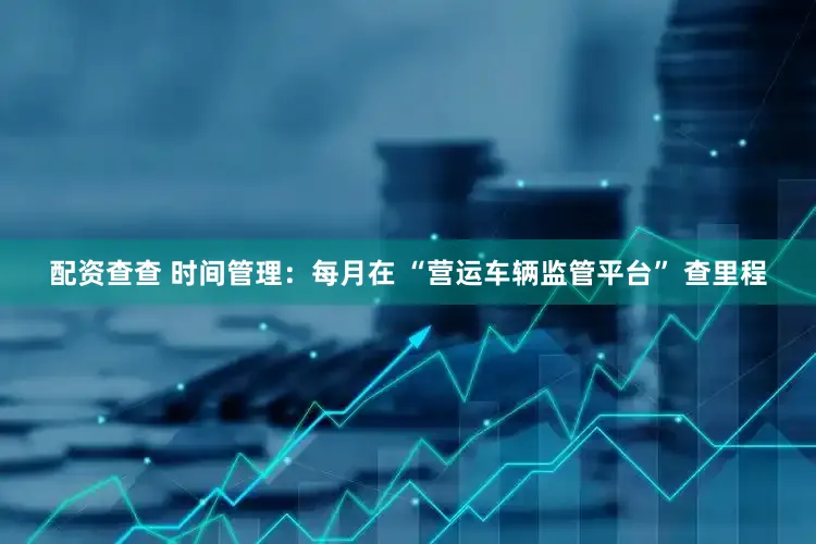 配资查查 时间管理：每月在 “营运车辆监管平台” 查里程