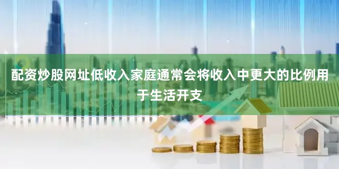 配资炒股网址低收入家庭通常会将收入中更大的比例用于生活开支